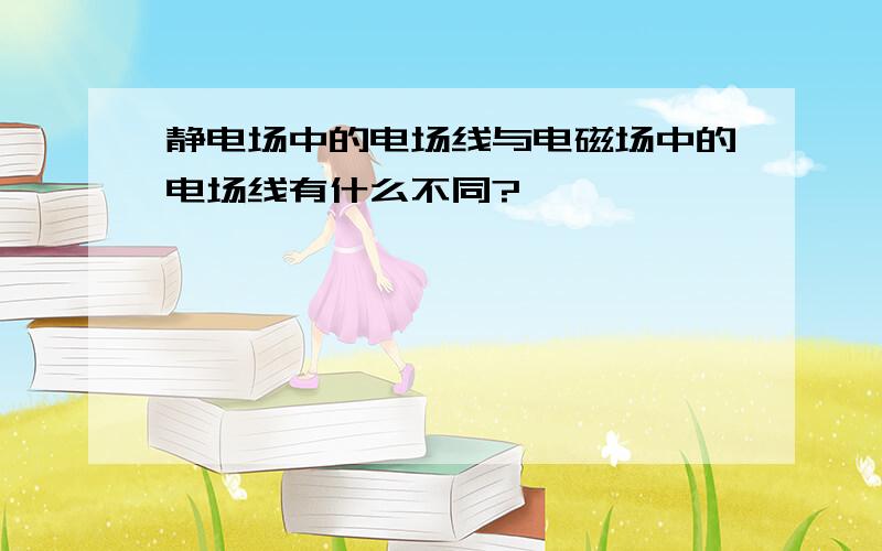 静电场中的电场线与电磁场中的电场线有什么不同?