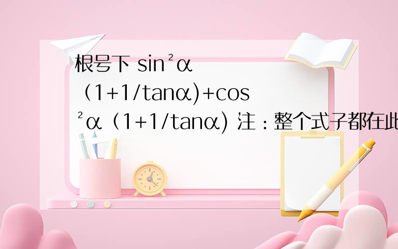 根号下 sin²α（1+1/tanα)+cos²α（1+1/tanα) 注：整个式子都在此根号之下