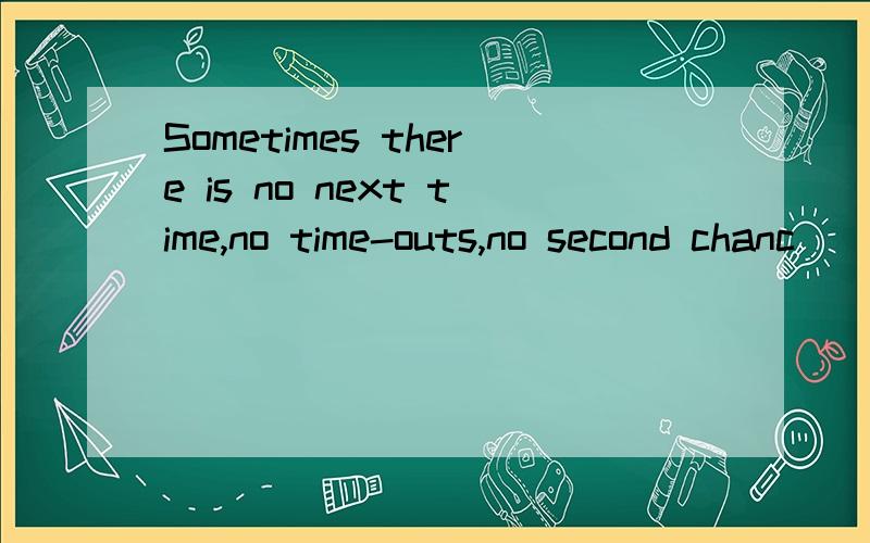 Sometimes there is no next time,no time-outs,no second chanc