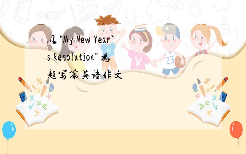 以“My New Year`s Resolution”为题写篇英语作文