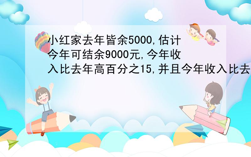 小红家去年皆余5000,估计今年可结余9000元,今年收入比去年高百分之15,并且今年收入比去年高百分之15,支出比去年