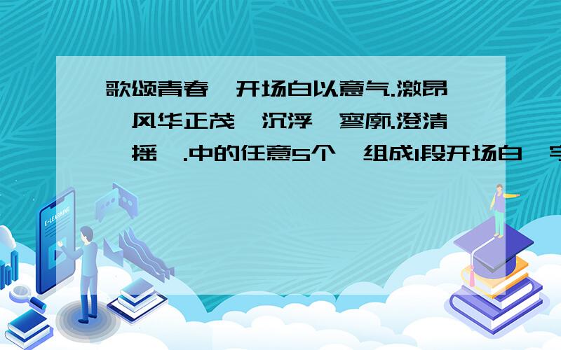 歌颂青春,开场白以意气.激昂,风华正茂,沉浮,寥廓.澄清,摇曳.中的任意5个,组成1段开场白,字数不能太少.但要在100