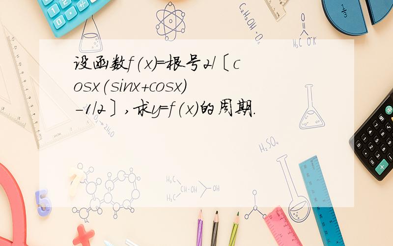 设函数f(x)=根号2/〔cosx(sinx+cosx)-1/2〕,求y=f(x)的周期.