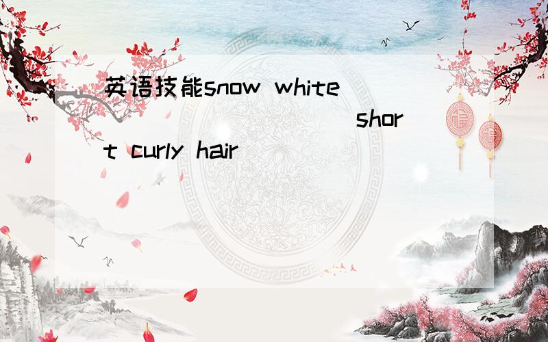 英语技能snow white__________short curly hair