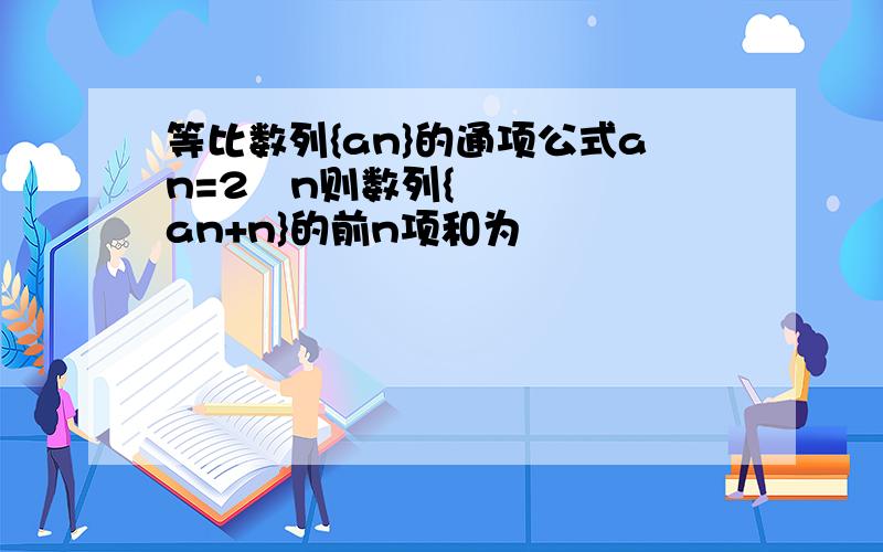 等比数列{an}的通项公式an=2ˆn则数列{an+n}的前n项和为