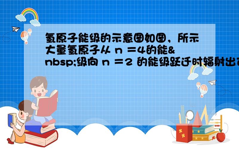 氢原子能级的示意图如图，所示大量氢原子从 n ＝4的能 级向 n ＝2 的能级跃迁时辐射出可见光 a ，从 n