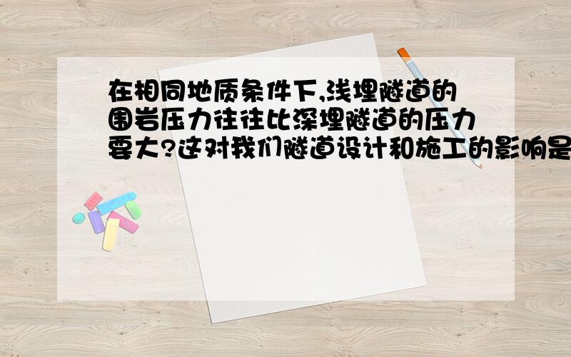 在相同地质条件下,浅埋隧道的围岩压力往往比深埋隧道的压力要大?这对我们隧道设计和施工的影响是什么?