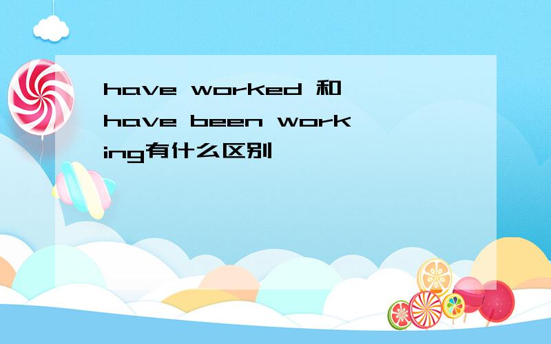 have worked 和 have been working有什么区别