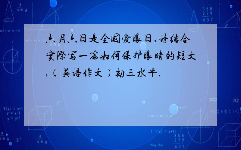 六月六日是全国爱眼日,请结合实际写一篇如何保护眼睛的短文,（英语作文）初三水平.