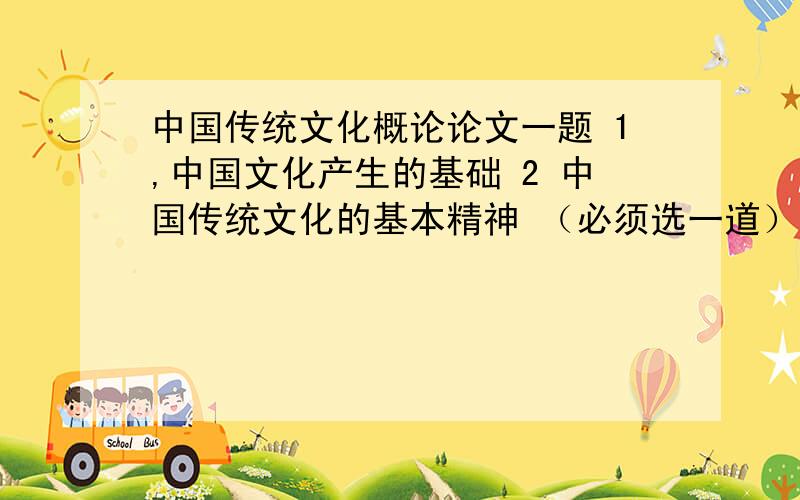 中国传统文化概论论文一题 1,中国文化产生的基础 2 中国传统文化的基本精神 （必须选一道）二题 1 儒家思想的基本观点