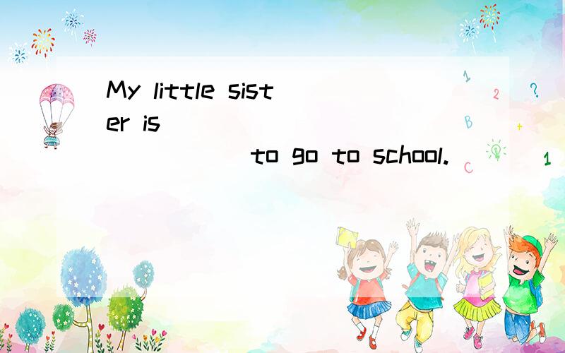 My little sister is ____ ____ ____to go to school.