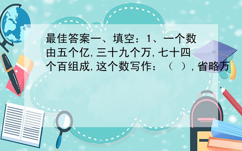 最佳答案一、填空：1、一个数由五个亿,三十九个万,七十四个百组成,这个数写作：（ ）,省略万