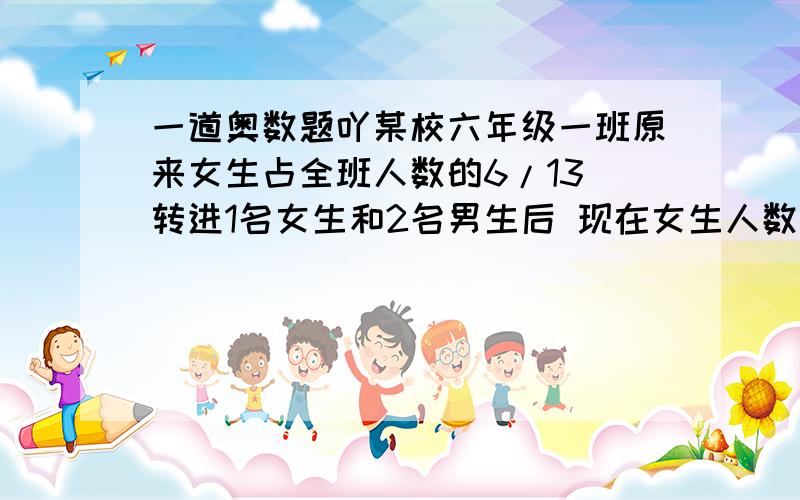 一道奥数题吖某校六年级一班原来女生占全班人数的6/13 转进1名女生和2名男生后 现在女生人数占全班人数的5/11 现在