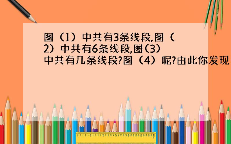 图（1）中共有3条线段,图（2）中共有6条线段,图(3)中共有几条线段?图（4）呢?由此你发现了什么规律?