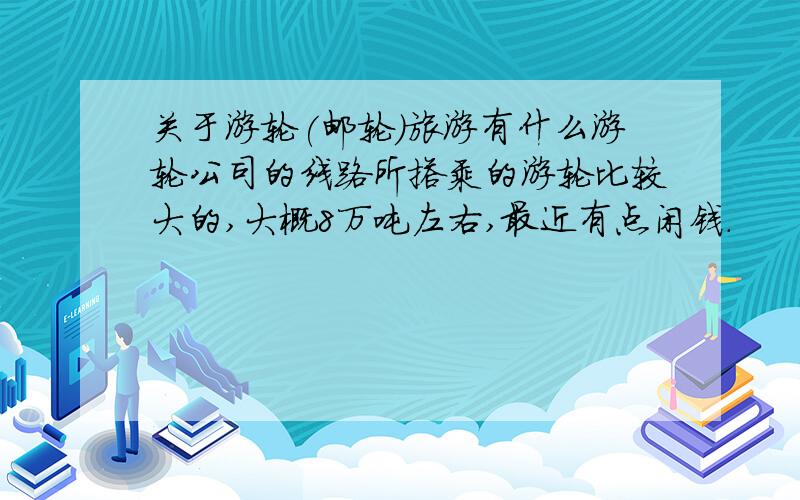 关于游轮(邮轮)旅游有什么游轮公司的线路所搭乘的游轮比较大的,大概8万吨左右,最近有点闲钱.