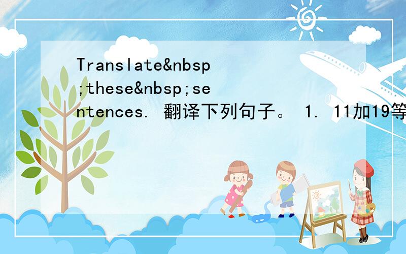 Translate these sentences. 翻译下列句子。 1. 11加19等于30。&n