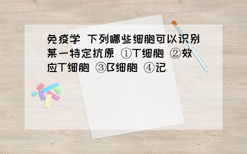 免疫学 下列哪些细胞可以识别某一特定抗原 ①T细胞 ②效应T细胞 ③B细胞 ④记