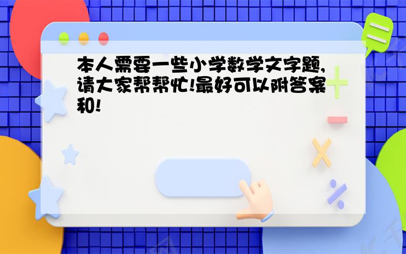 本人需要一些小学数学文字题,请大家帮帮忙!最好可以附答案和!