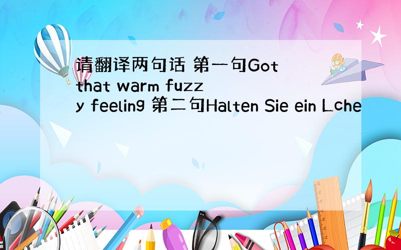 请翻译两句话 第一句Got that warm fuzzy feeling 第二句Halten Sie ein Lche