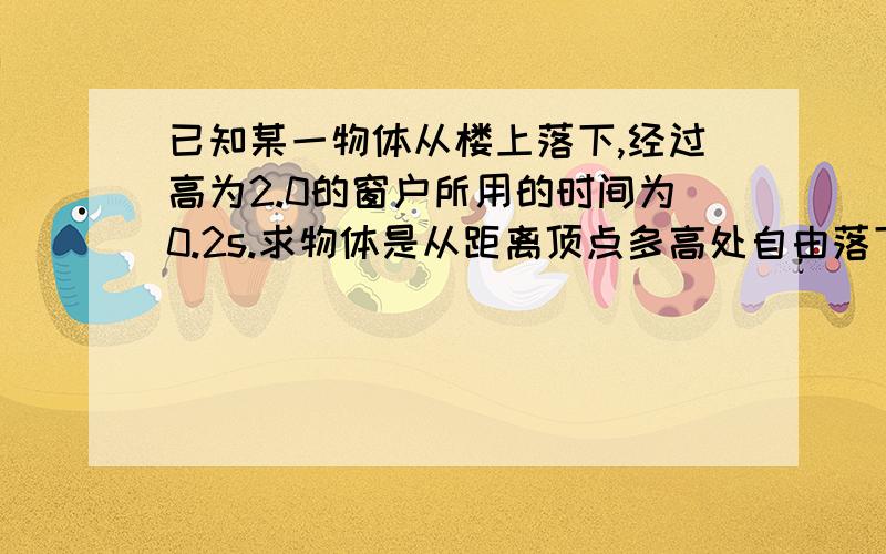 已知某一物体从楼上落下,经过高为2.0的窗户所用的时间为0.2s.求物体是从距离顶点多高处自由落下的?