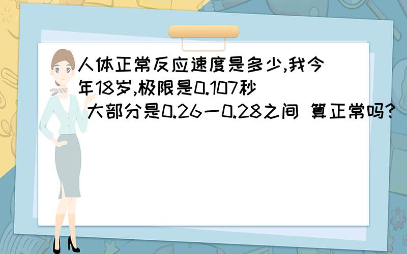 人体正常反应速度是多少,我今年18岁,极限是0.107秒 大部分是0.26一0.28之间 算正常吗?