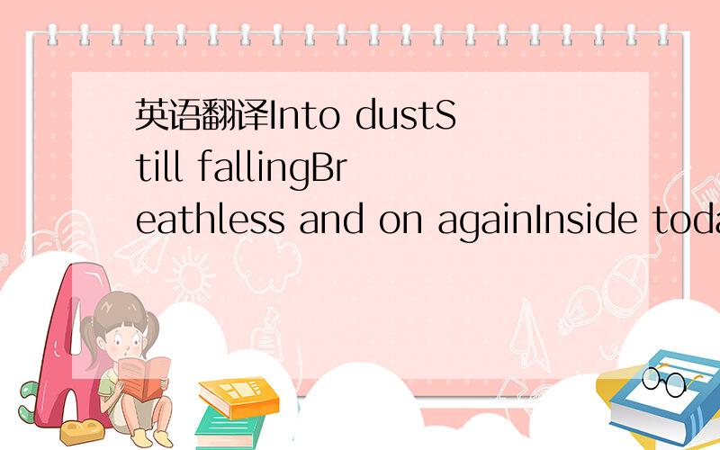 英语翻译Into dustStill fallingBreathless and on againInside toda