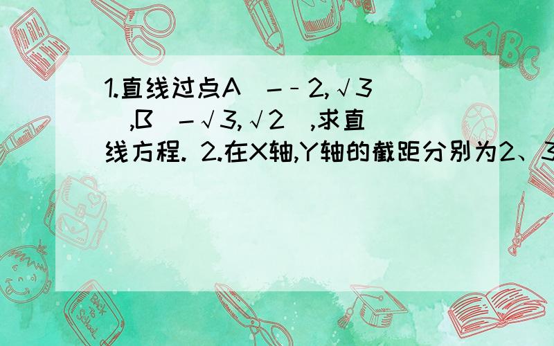 1.直线过点A(-﹣2,√3),B(-√3,√2),求直线方程. 2.在X轴,Y轴的截距分别为2、3,求直线方程.