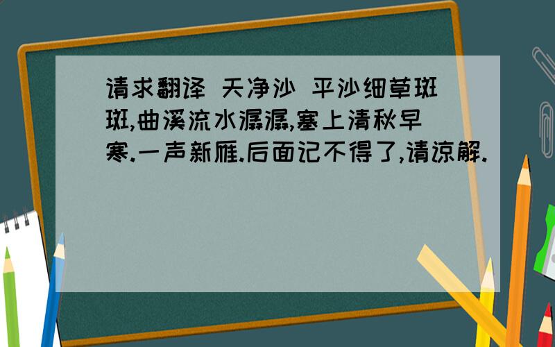 请求翻译 天净沙 平沙细草斑斑,曲溪流水潺潺,塞上清秋早寒.一声新雁.后面记不得了,请谅解.