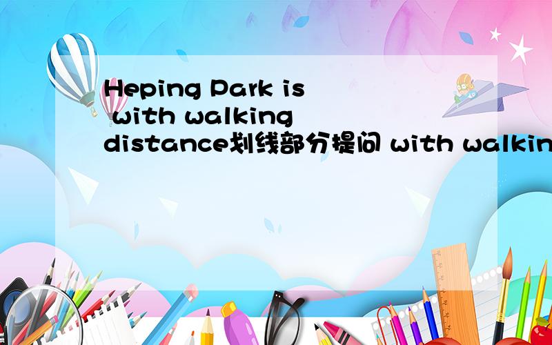 Heping Park is with walking distance划线部分提问 with walking dist