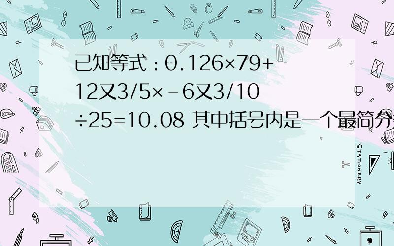 已知等式：0.126×79+12又3/5×-6又3/10÷25=10.08 其中括号内是一个最简分数,求括号内的分数