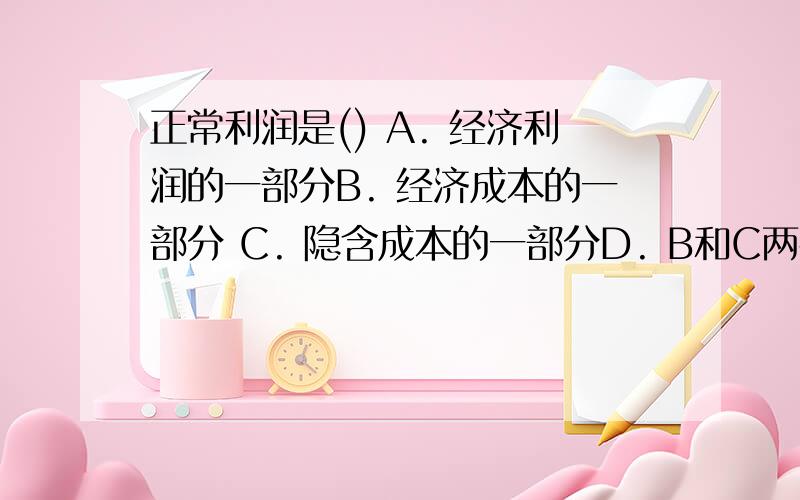 正常利润是() A. 经济利润的一部分B. 经济成本的一部分 C. 隐含成本的一部分D. B和C两者