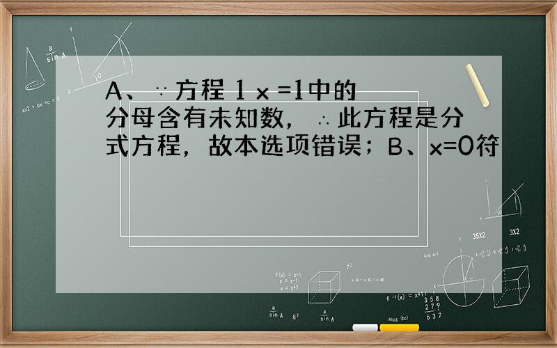 A、∵方程 1 x =1中的分母含有未知数，∴此方程是分式方程，故本选项错误；B、x=0符