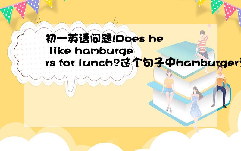 初一英语问题!Does he like hamburgers for lunch?这个句子中hamburger为什么要加