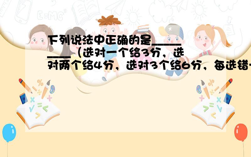 下列说法中正确的是_________（选对一个给3分，选对两个给4分，选对3个给6分，每选错一个扣3分，最低得分为0分）