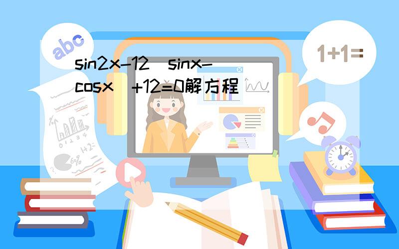 sin2x-12(sinx-cosx)+12=0解方程