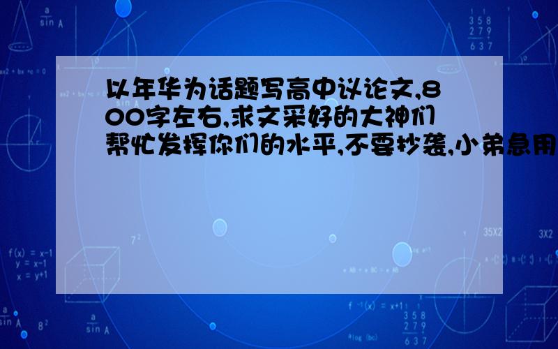 以年华为话题写高中议论文,800字左右,求文采好的大神们帮忙发挥你们的水平,不要抄袭,小弟急用!