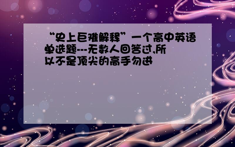 “史上巨难解释”一个高中英语单选题---无数人回答过,所以不是顶尖的高手勿进