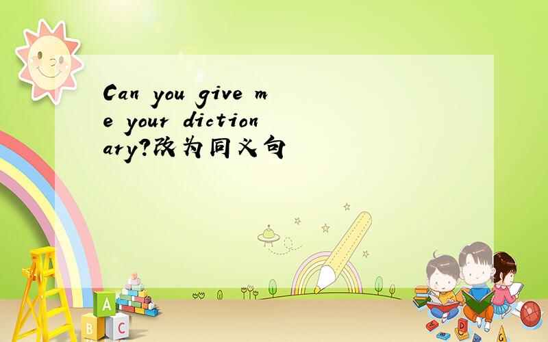 Can you give me your dictionary?改为同义句