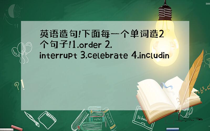 英语造句!下面每一个单词造2个句子!1.order 2.interrupt 3.celebrate 4.includin