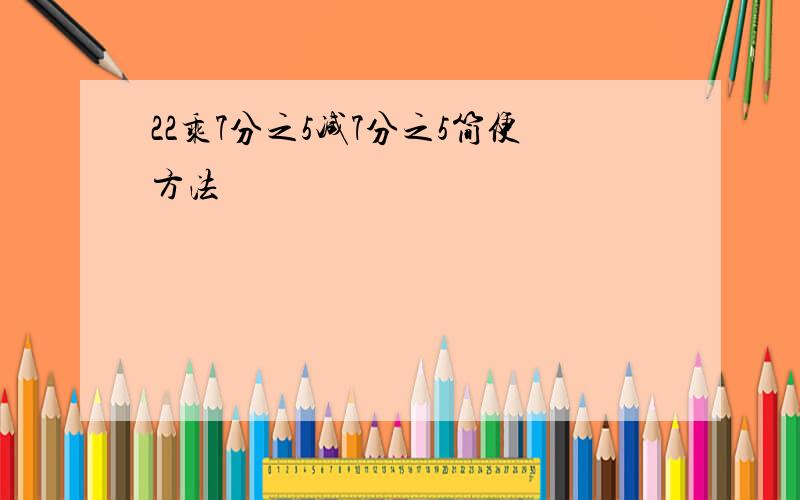 22乘7分之5减7分之5简便方法