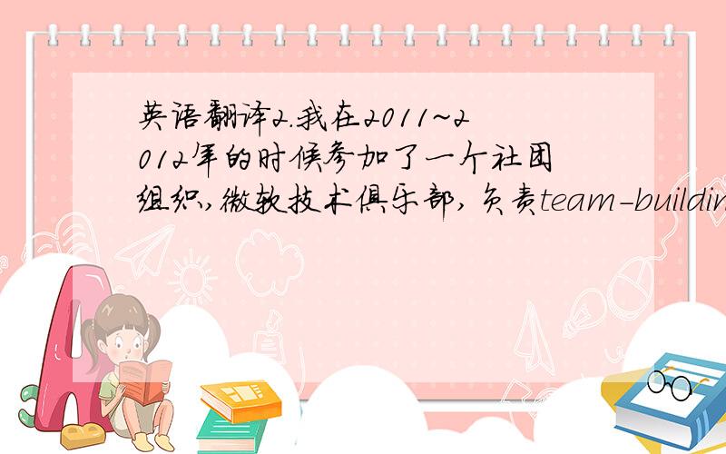 英语翻译2.我在2011~2012年的时候参加了一个社团组织,微软技术俱乐部,负责team-building.这个俱乐部