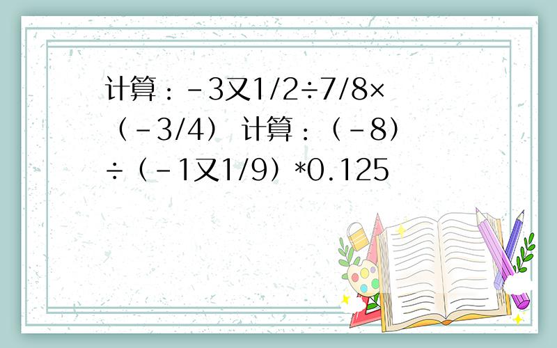 计算：-3又1/2÷7/8×（-3/4） 计算：（-8）÷（-1又1/9）*0.125