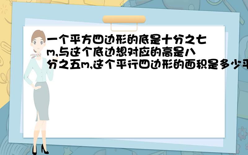 一个平方四边形的底是十分之七m,与这个底边想对应的高是八分之五m,这个平行四边形的面积是多少平方米?