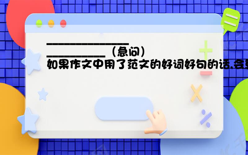 ________________________（急问）如果作文中用了范文的好词好句的话,会算是抄袭么