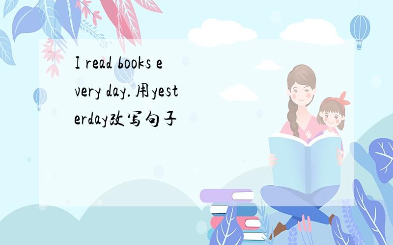 I read books every day.用yesterday改写句子