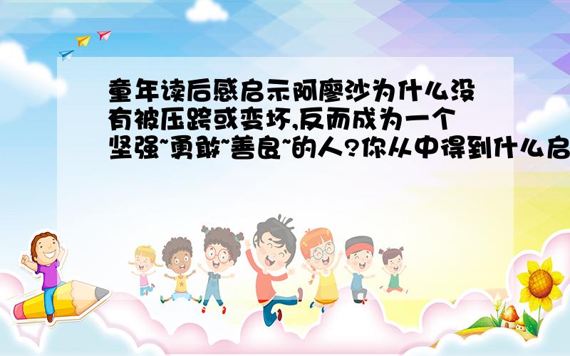 童年读后感启示阿廖沙为什么没有被压跨或变坏,反而成为一个坚强~勇敢~善良~的人?你从中得到什么启示?