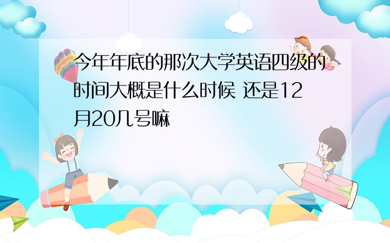 今年年底的那次大学英语四级的时间大概是什么时候 还是12月20几号嘛