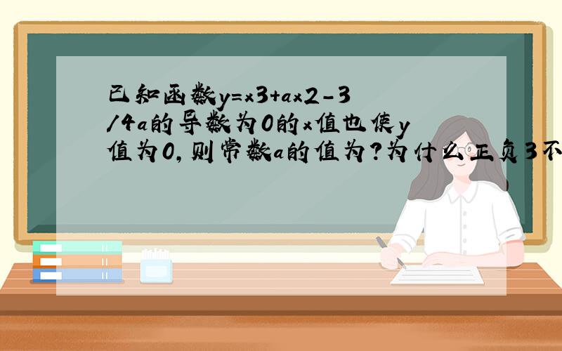 已知函数y=x3+ax2-3/4a的导数为0的x值也使y值为0,则常数a的值为?为什么正负3不行