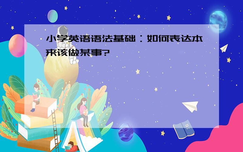 小学英语语法基础：如何表达本来该做某事?