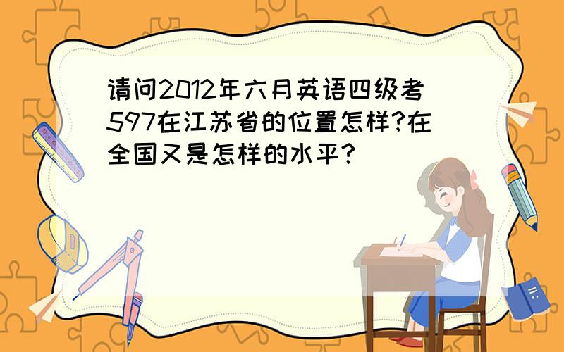 请问2012年六月英语四级考597在江苏省的位置怎样?在全国又是怎样的水平?